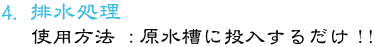 ４．排水処理 使用方法  ： 原水槽に投入するだけ!!