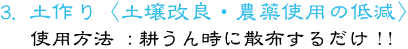 3.土作り〈土壌改良・農薬使用の低減 使用方法 ：耕うん時に散布するだけ!!	