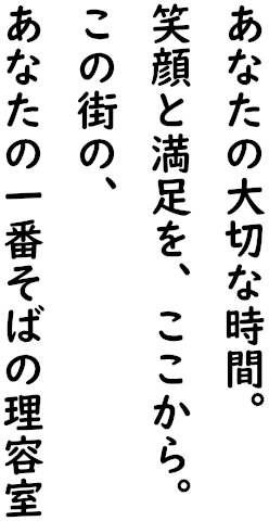 あなたの大切な時間。笑顔と満足を、ここから。この街のあなたの一番そばの理容室。